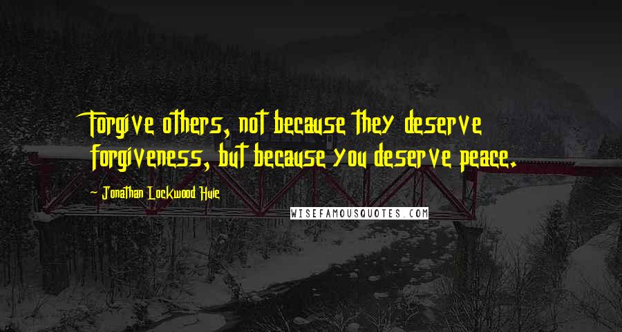 Jonathan Lockwood Huie Quotes: Forgive others, not because they deserve forgiveness, but because you deserve peace.