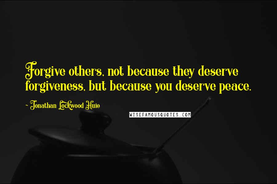 Jonathan Lockwood Huie Quotes: Forgive others, not because they deserve forgiveness, but because you deserve peace.