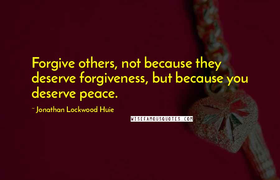 Jonathan Lockwood Huie Quotes: Forgive others, not because they deserve forgiveness, but because you deserve peace.