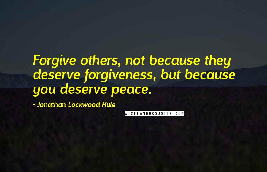 Jonathan Lockwood Huie Quotes: Forgive others, not because they deserve forgiveness, but because you deserve peace.