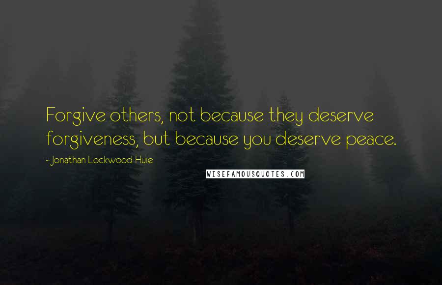 Jonathan Lockwood Huie Quotes: Forgive others, not because they deserve forgiveness, but because you deserve peace.