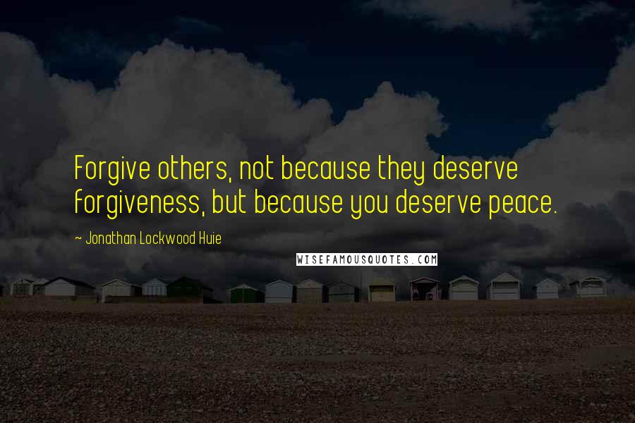 Jonathan Lockwood Huie Quotes: Forgive others, not because they deserve forgiveness, but because you deserve peace.