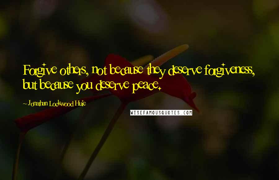 Jonathan Lockwood Huie Quotes: Forgive others, not because they deserve forgiveness, but because you deserve peace.