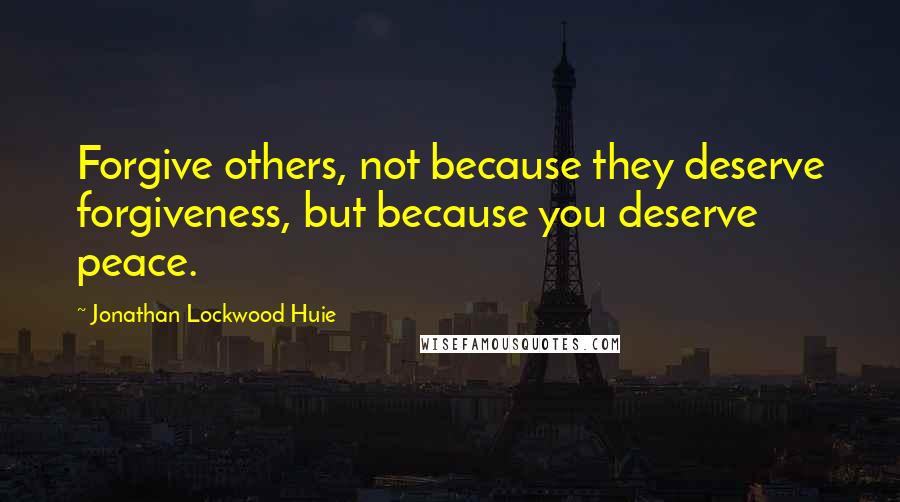 Jonathan Lockwood Huie Quotes: Forgive others, not because they deserve forgiveness, but because you deserve peace.