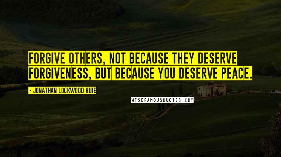 Jonathan Lockwood Huie Quotes: Forgive others, not because they deserve forgiveness, but because you deserve peace.