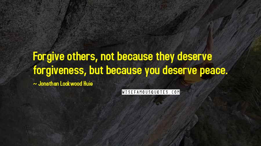 Jonathan Lockwood Huie Quotes: Forgive others, not because they deserve forgiveness, but because you deserve peace.