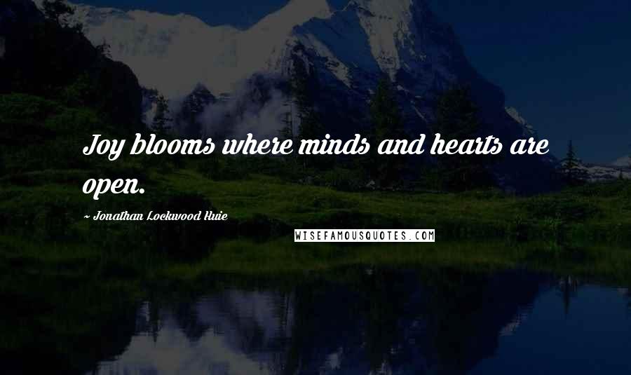 Jonathan Lockwood Huie Quotes: Joy blooms where minds and hearts are open.