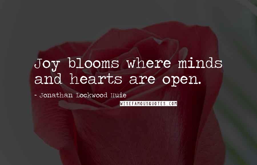 Jonathan Lockwood Huie Quotes: Joy blooms where minds and hearts are open.