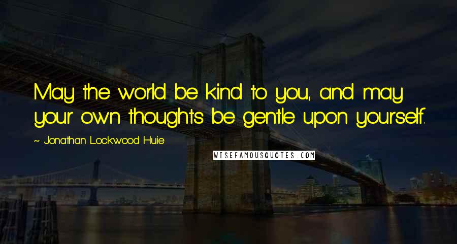 Jonathan Lockwood Huie Quotes: May the world be kind to you, and may your own thoughts be gentle upon yourself.