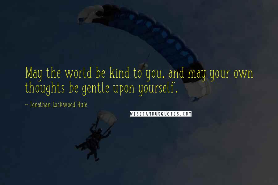 Jonathan Lockwood Huie Quotes: May the world be kind to you, and may your own thoughts be gentle upon yourself.