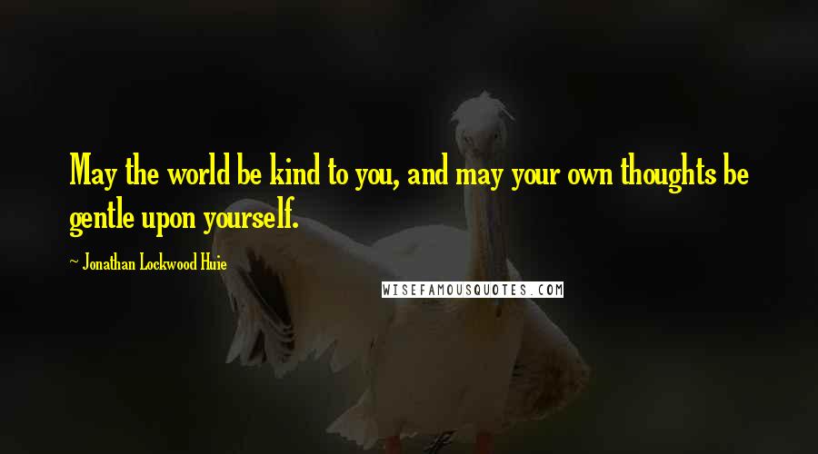 Jonathan Lockwood Huie Quotes: May the world be kind to you, and may your own thoughts be gentle upon yourself.