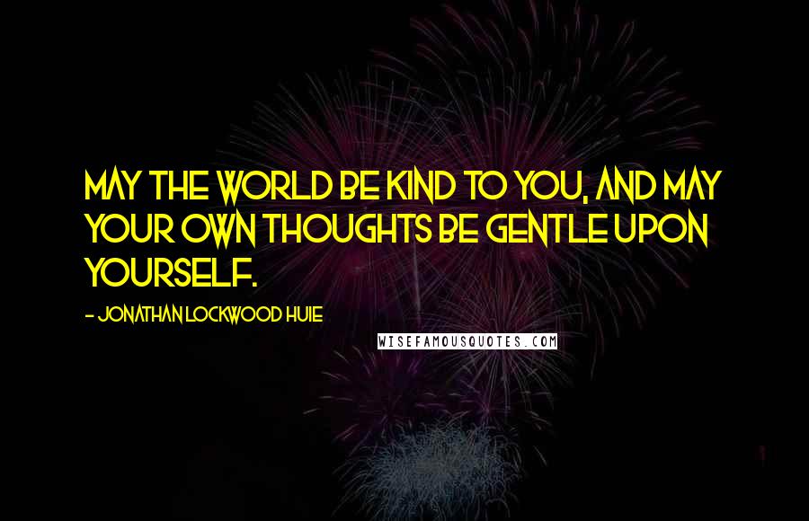 Jonathan Lockwood Huie Quotes: May the world be kind to you, and may your own thoughts be gentle upon yourself.