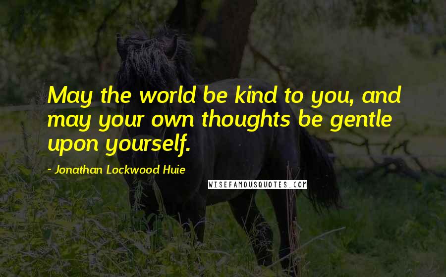 Jonathan Lockwood Huie Quotes: May the world be kind to you, and may your own thoughts be gentle upon yourself.