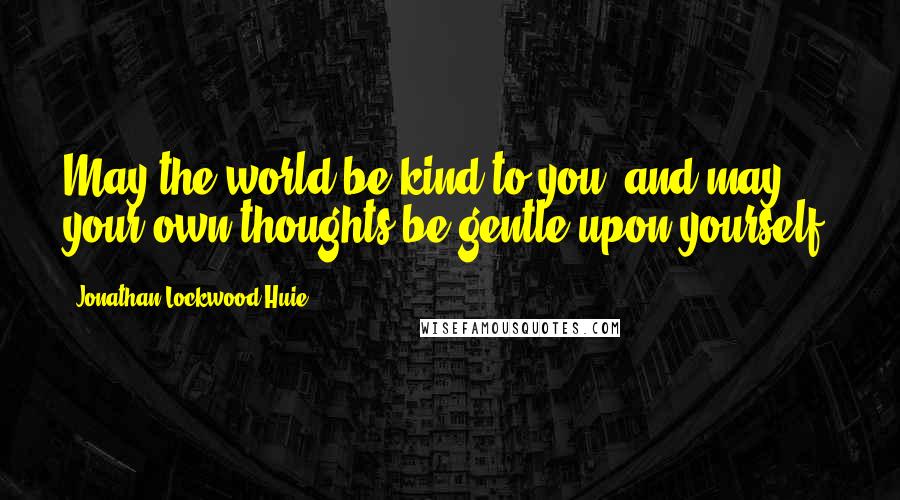 Jonathan Lockwood Huie Quotes: May the world be kind to you, and may your own thoughts be gentle upon yourself.