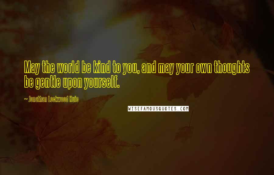 Jonathan Lockwood Huie Quotes: May the world be kind to you, and may your own thoughts be gentle upon yourself.