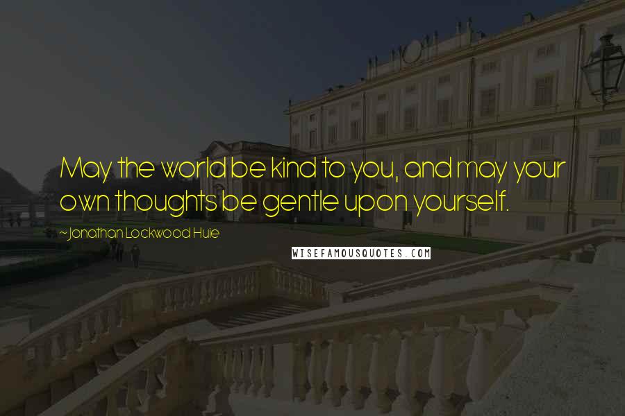 Jonathan Lockwood Huie Quotes: May the world be kind to you, and may your own thoughts be gentle upon yourself.