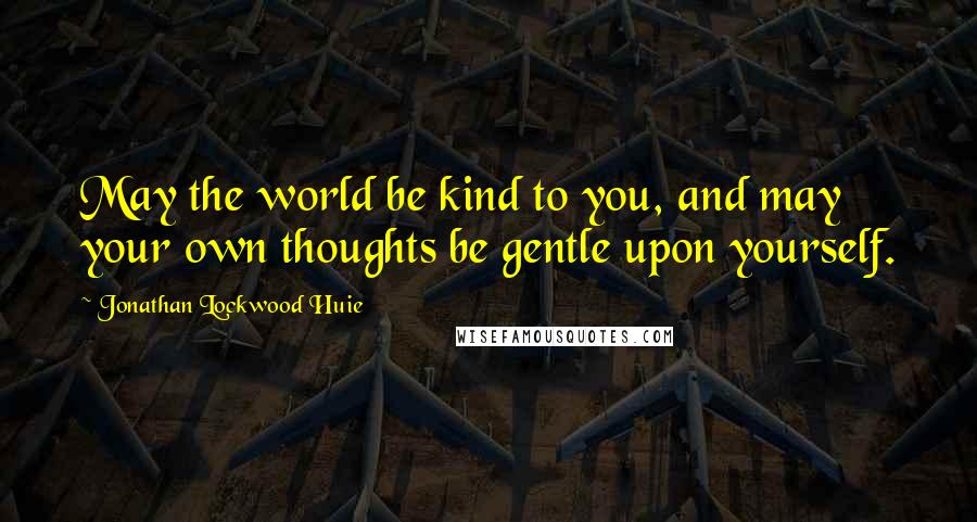 Jonathan Lockwood Huie Quotes: May the world be kind to you, and may your own thoughts be gentle upon yourself.