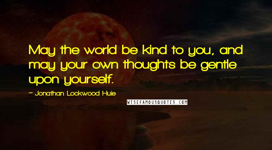 Jonathan Lockwood Huie Quotes: May the world be kind to you, and may your own thoughts be gentle upon yourself.