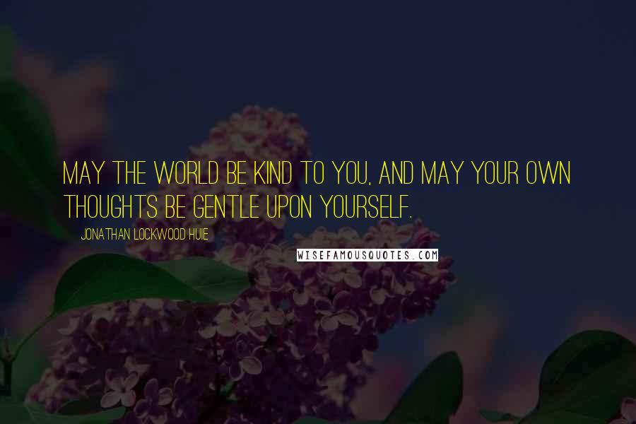 Jonathan Lockwood Huie Quotes: May the world be kind to you, and may your own thoughts be gentle upon yourself.