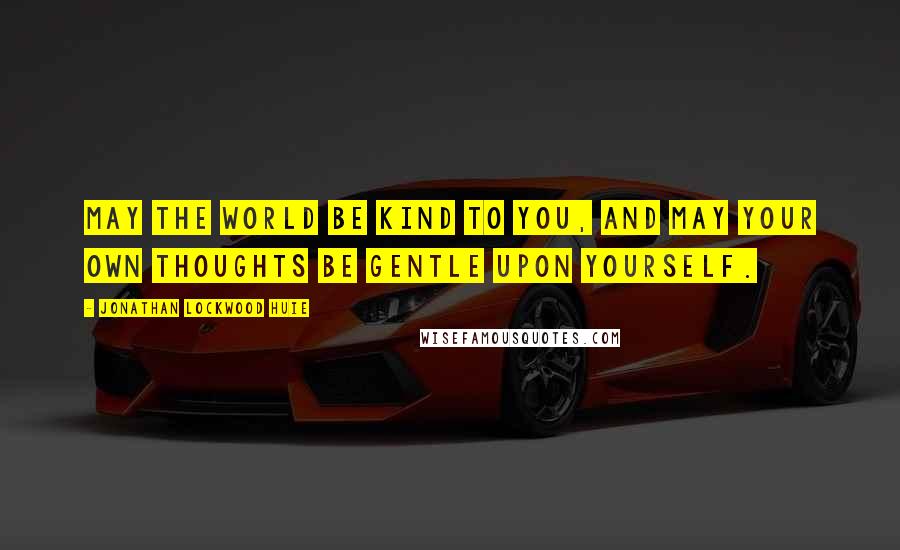 Jonathan Lockwood Huie Quotes: May the world be kind to you, and may your own thoughts be gentle upon yourself.