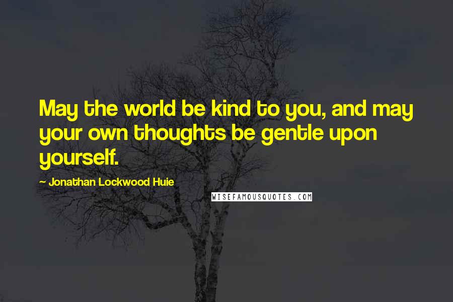 Jonathan Lockwood Huie Quotes: May the world be kind to you, and may your own thoughts be gentle upon yourself.