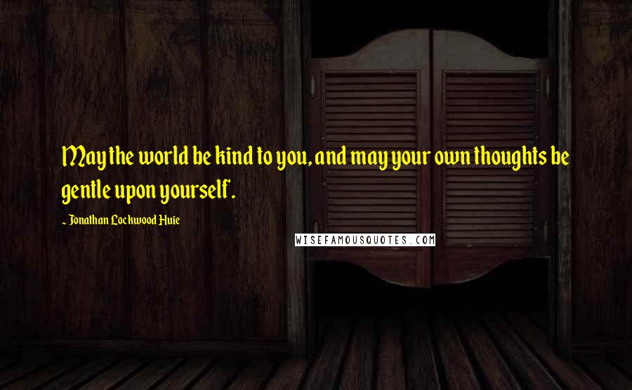 Jonathan Lockwood Huie Quotes: May the world be kind to you, and may your own thoughts be gentle upon yourself.