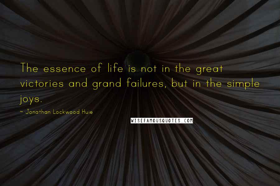 Jonathan Lockwood Huie Quotes: The essence of life is not in the great victories and grand failures, but in the simple joys.