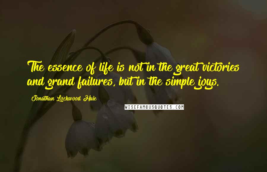 Jonathan Lockwood Huie Quotes: The essence of life is not in the great victories and grand failures, but in the simple joys.