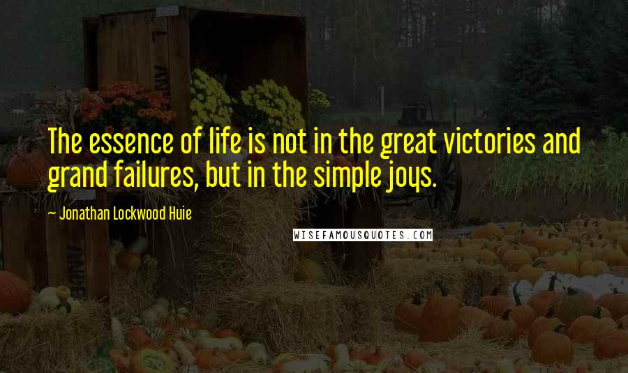 Jonathan Lockwood Huie Quotes: The essence of life is not in the great victories and grand failures, but in the simple joys.