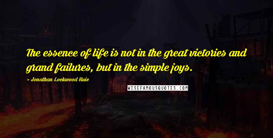 Jonathan Lockwood Huie Quotes: The essence of life is not in the great victories and grand failures, but in the simple joys.