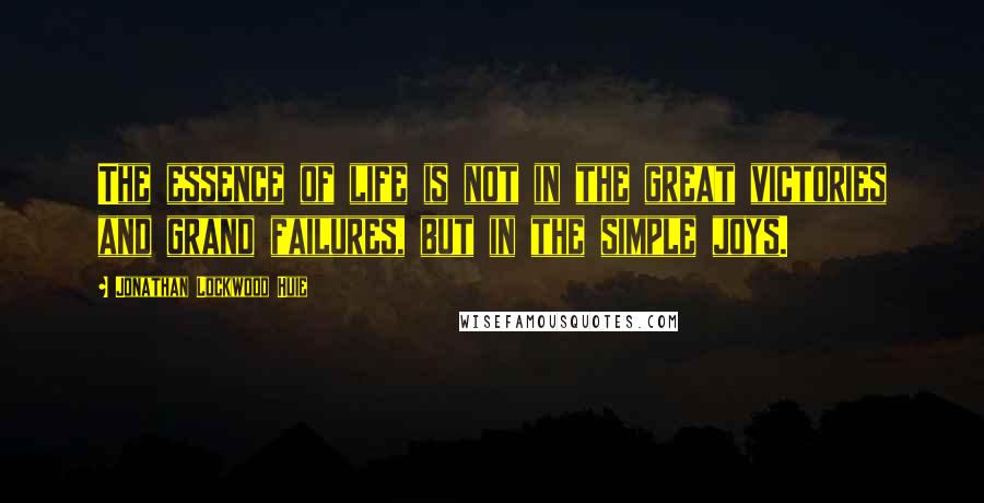 Jonathan Lockwood Huie Quotes: The essence of life is not in the great victories and grand failures, but in the simple joys.