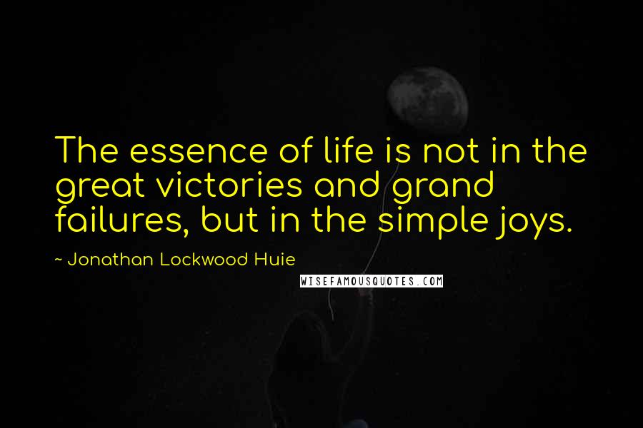 Jonathan Lockwood Huie Quotes: The essence of life is not in the great victories and grand failures, but in the simple joys.