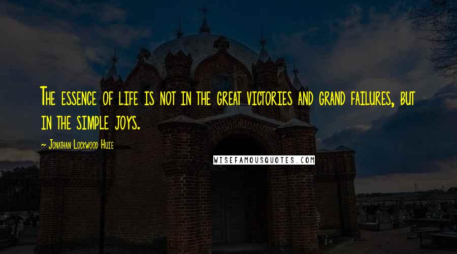 Jonathan Lockwood Huie Quotes: The essence of life is not in the great victories and grand failures, but in the simple joys.