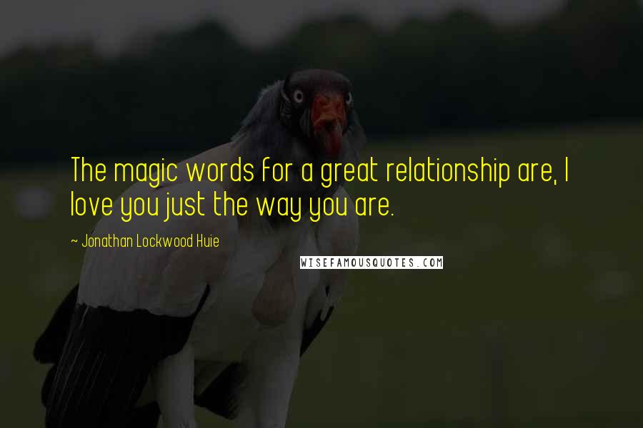 Jonathan Lockwood Huie Quotes: The magic words for a great relationship are, I love you just the way you are.