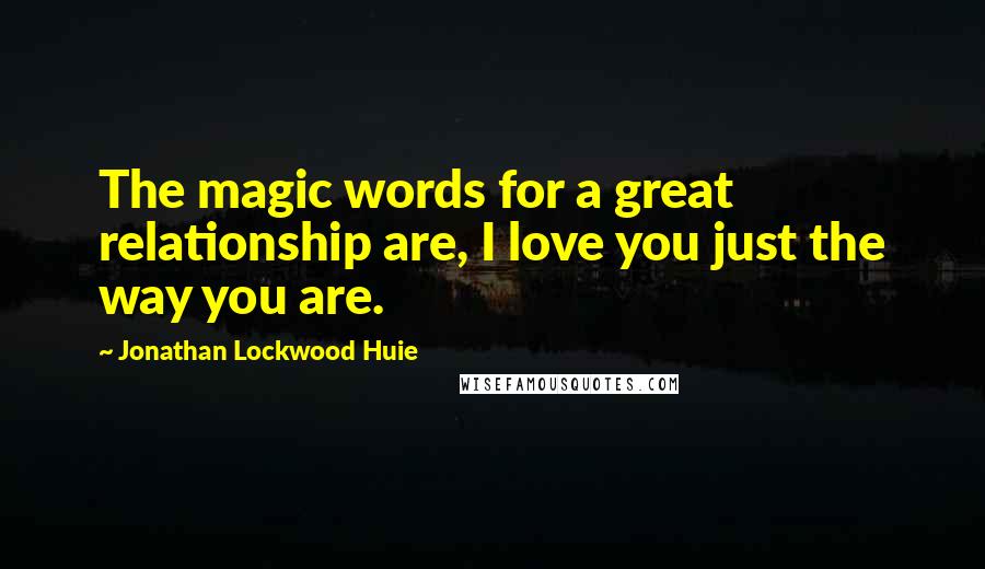 Jonathan Lockwood Huie Quotes: The magic words for a great relationship are, I love you just the way you are.