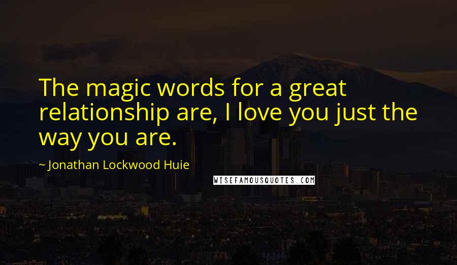 Jonathan Lockwood Huie Quotes: The magic words for a great relationship are, I love you just the way you are.