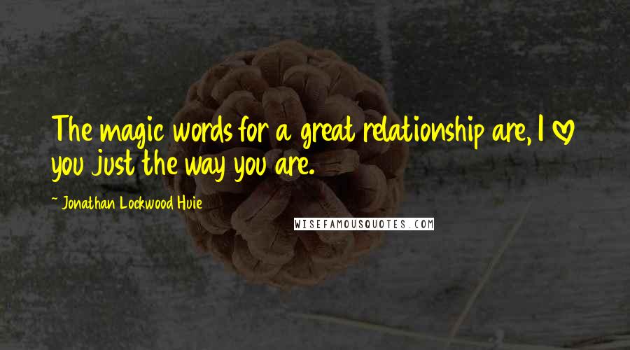 Jonathan Lockwood Huie Quotes: The magic words for a great relationship are, I love you just the way you are.