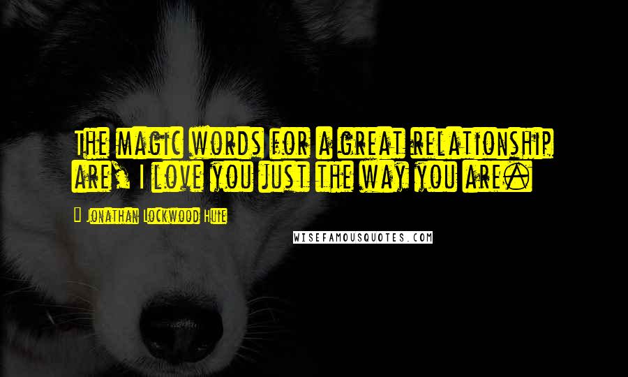 Jonathan Lockwood Huie Quotes: The magic words for a great relationship are, I love you just the way you are.