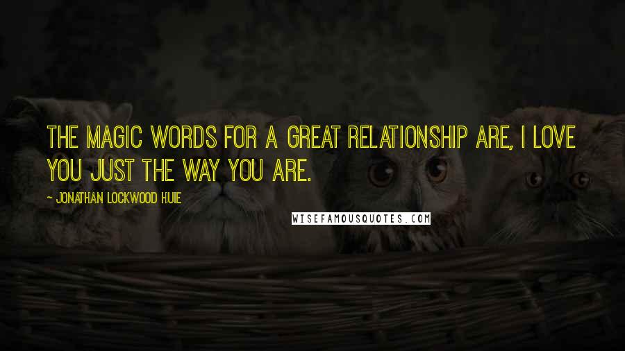 Jonathan Lockwood Huie Quotes: The magic words for a great relationship are, I love you just the way you are.