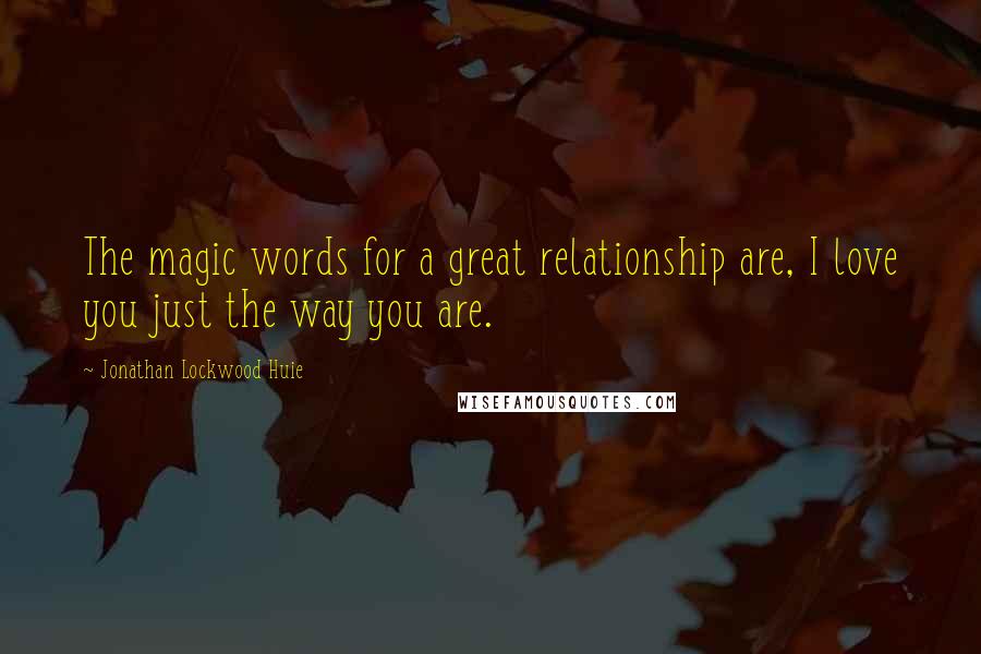 Jonathan Lockwood Huie Quotes: The magic words for a great relationship are, I love you just the way you are.