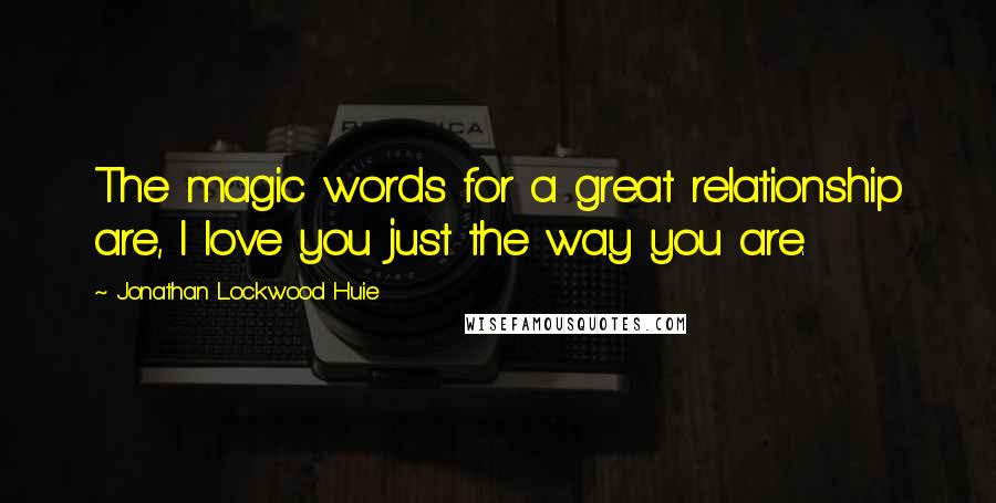 Jonathan Lockwood Huie Quotes: The magic words for a great relationship are, I love you just the way you are.