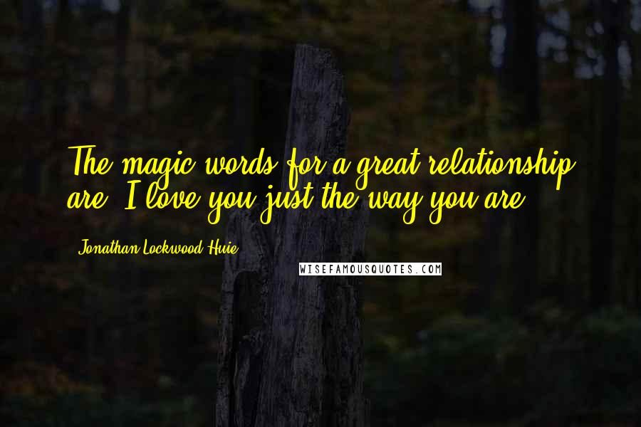 Jonathan Lockwood Huie Quotes: The magic words for a great relationship are, I love you just the way you are.