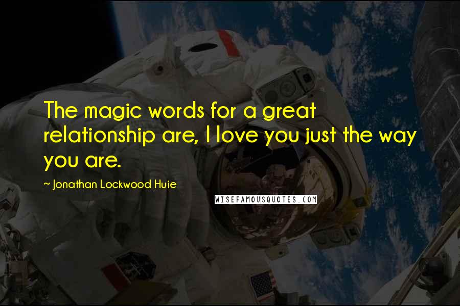 Jonathan Lockwood Huie Quotes: The magic words for a great relationship are, I love you just the way you are.