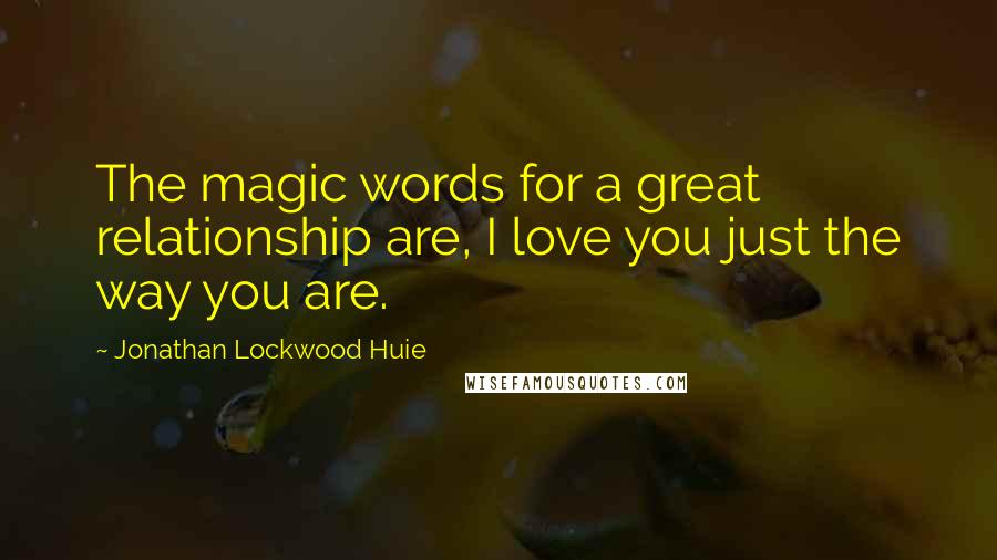 Jonathan Lockwood Huie Quotes: The magic words for a great relationship are, I love you just the way you are.