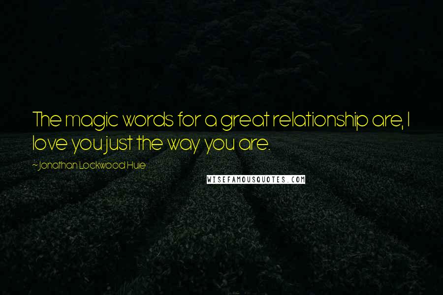 Jonathan Lockwood Huie Quotes: The magic words for a great relationship are, I love you just the way you are.