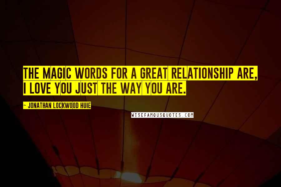 Jonathan Lockwood Huie Quotes: The magic words for a great relationship are, I love you just the way you are.