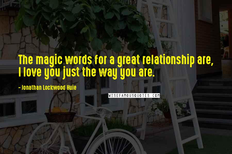 Jonathan Lockwood Huie Quotes: The magic words for a great relationship are, I love you just the way you are.