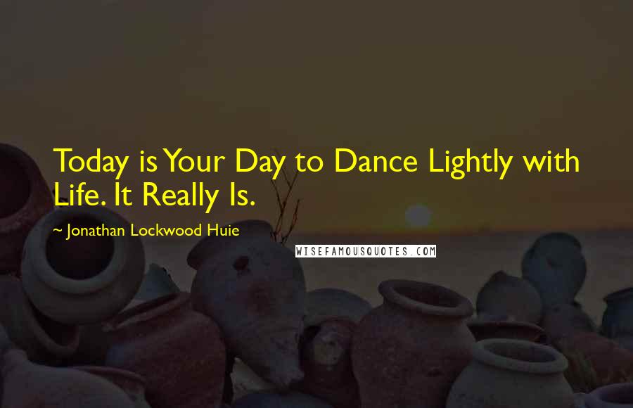 Jonathan Lockwood Huie Quotes: Today is Your Day to Dance Lightly with Life. It Really Is.