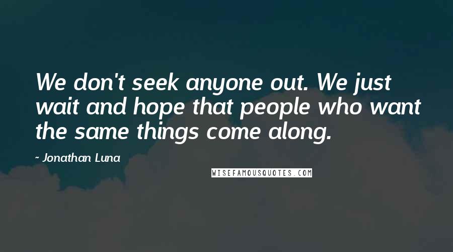 Jonathan Luna Quotes: We don't seek anyone out. We just wait and hope that people who want the same things come along.