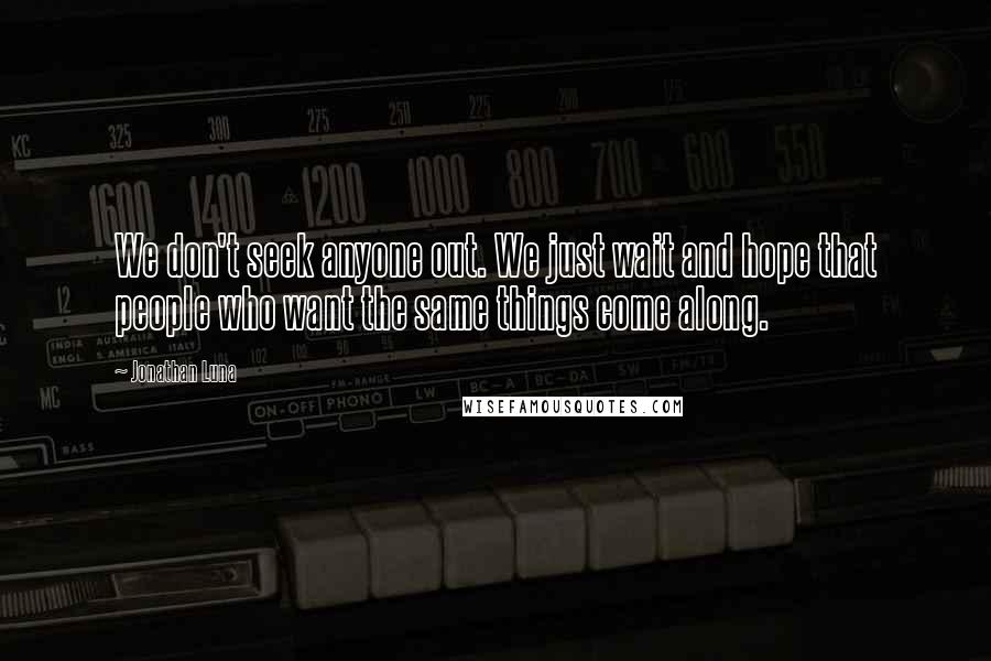 Jonathan Luna Quotes: We don't seek anyone out. We just wait and hope that people who want the same things come along.